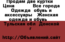 Продам две куртки › Цена ­ 2 000 - Все города Одежда, обувь и аксессуары » Женская одежда и обувь   . Тульская обл.,Донской г.